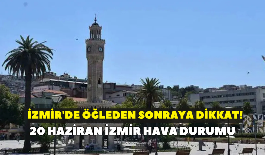 İzmir'de öğleden sonraya dikkat! Meteoroloji uyardı: 20 Haziran İzmir hava durumu
