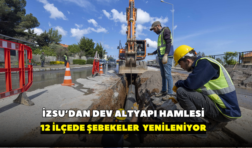 İZSU’dan dev altyapı hamlesi: 12 ilçede şebekeler baştan sona yenileniyor