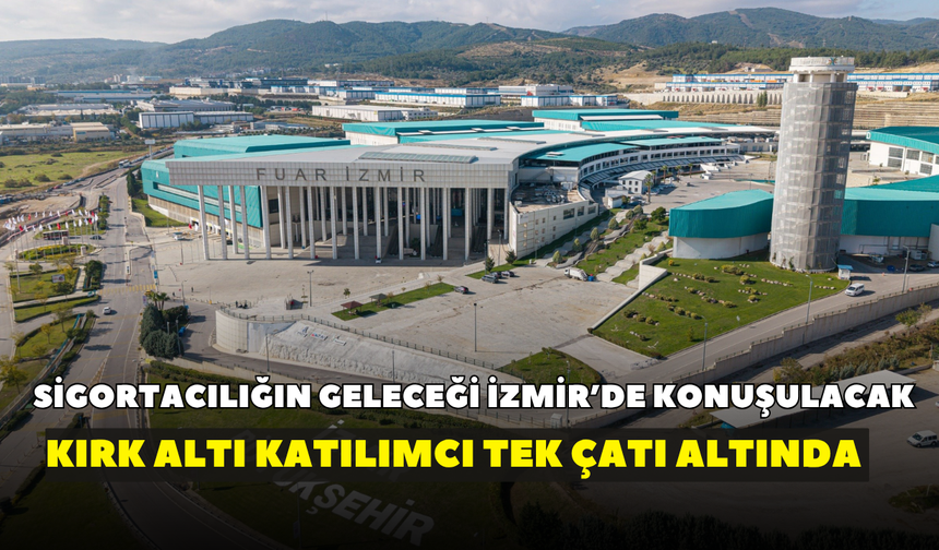 Sigortacılığın geleceği İzmir’de konuşulacak: Kırk altı katılımcı tek çatı altında