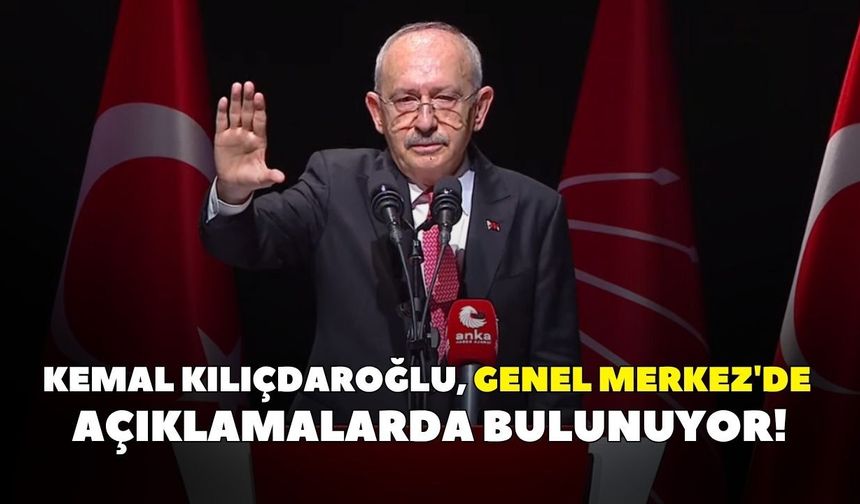 Kemal Kılıçdaroğlu, Genel Merkez'de açıklamalarda bulunuyor!
