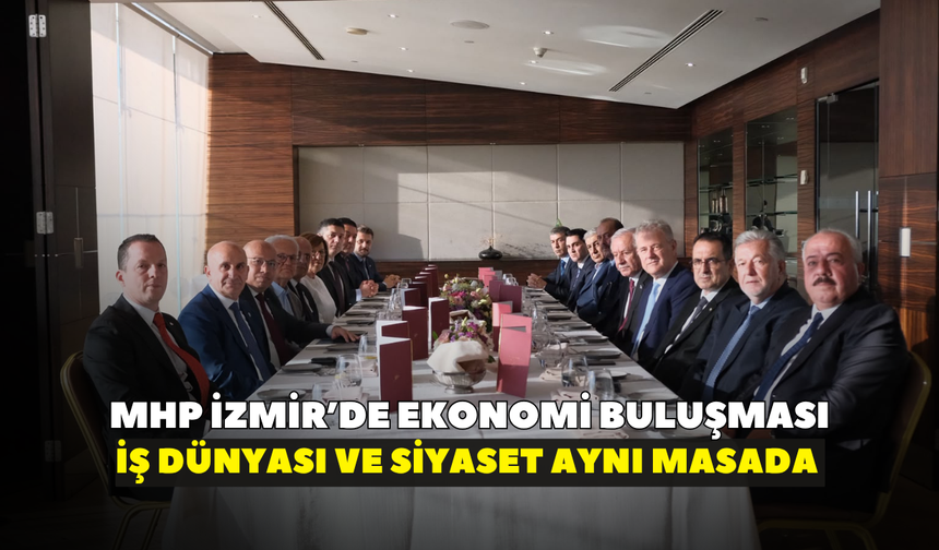 MHP İzmir’den ekonomi buluşması: İş dünyası ve siyaset aynı masada buluştu