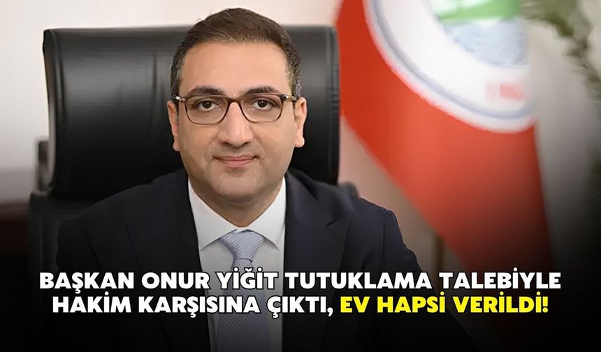 Başkan Onur Yiğit tutuklama talebiyle hakim karşısına çıktı, ev hapsi verildi!