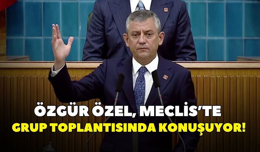 Özgür Özel, Meclis'te grup toplantısında konuşuyor!