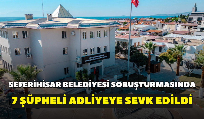 Seferihisar Belediyesi soruşturmasında 7 şüpheli adliyeye sevk edildi