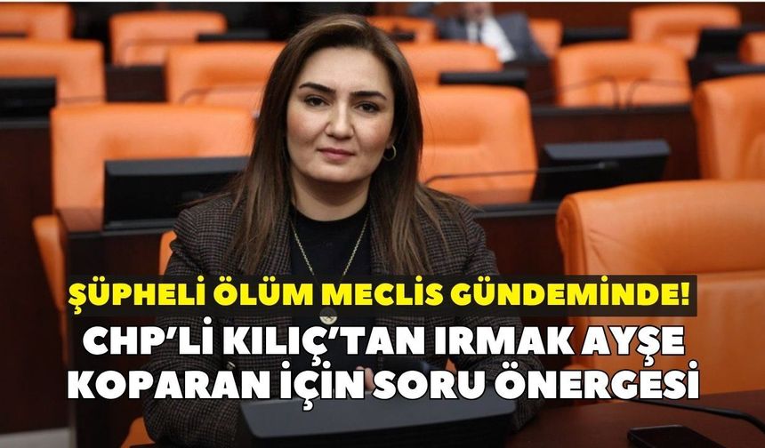 Şüpheli ölüm meclis gündeminde! Chp’li Kılıç’tan Irmak Ayşe Koparan için soru önergesi