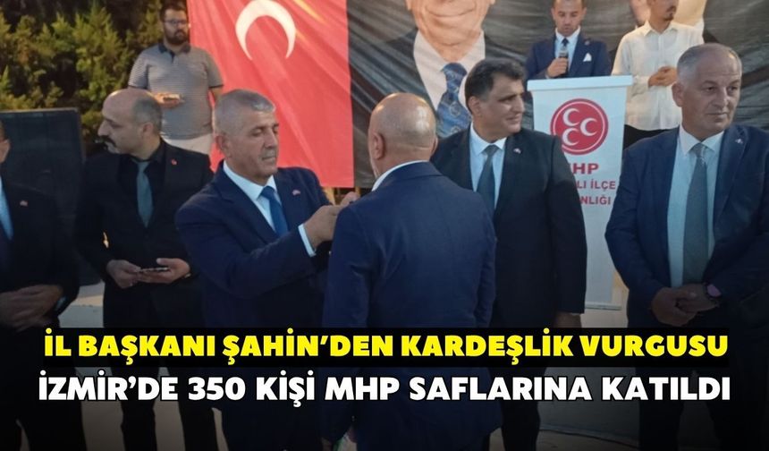 İzmir’de 350 kişi MHP saflarına katıldı! İl Başkanı Şahin’den kardeşlik vurgusu