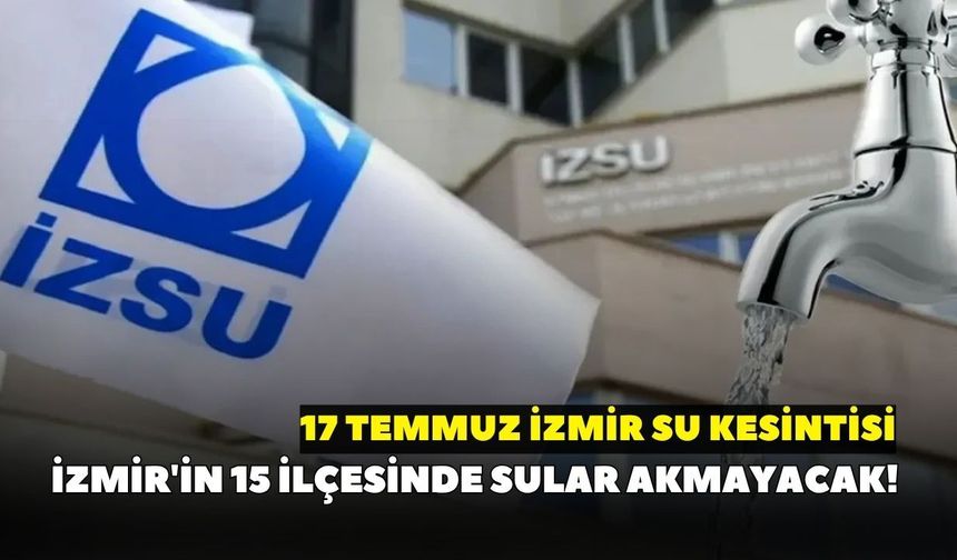 İZSU duyurdu: İzmir'in 15 ilçesinde sular akmayacak! 17 Temmuz İzmir su kesintisi