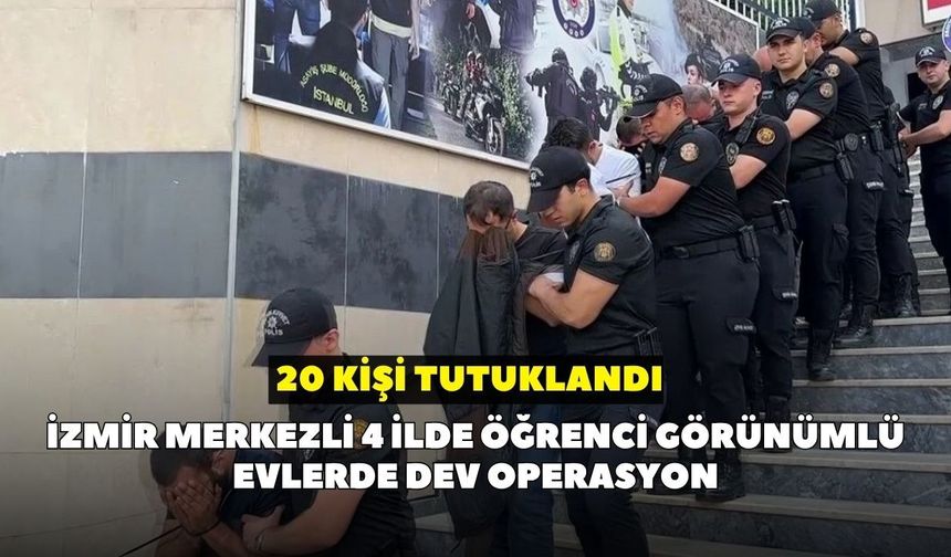 İzmir merkezli 4 ilde öğrenci görünümlü evlerde dev operasyon: 20 kişi tutuklandı