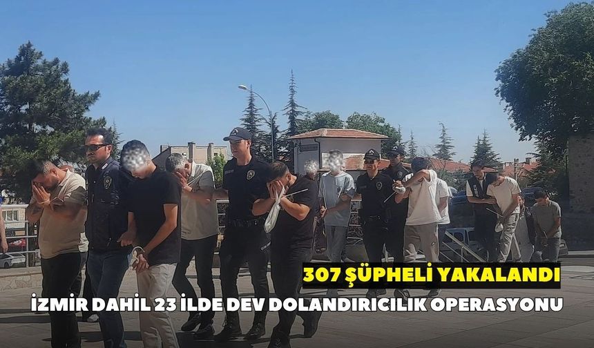 İzmir dahil 23 ilde dev dolandırıcılık operasyonu: 307 şüpheli yakalandı
