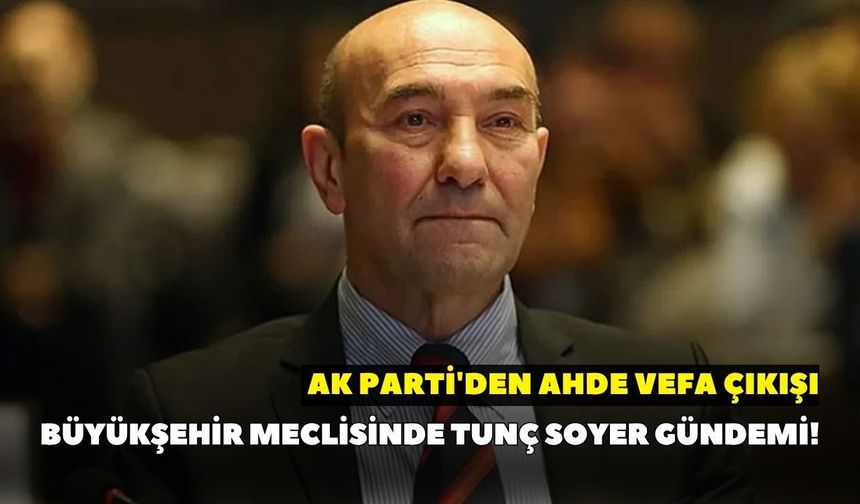 Büyükşehir meclisinde Tunç Soyer gündemi! AK Parti'den ahde vefa çıkışı