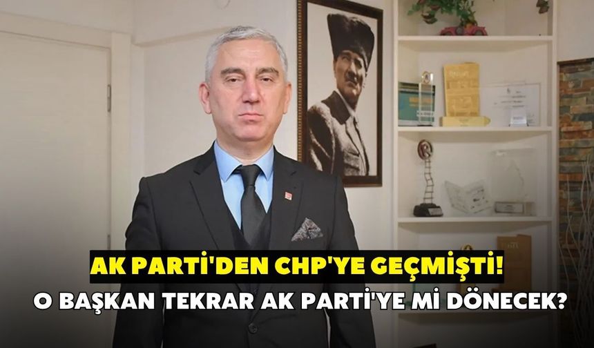 AK Parti'den CHP'ye geçmişti! O başkan tekrar AK Parti'ye mi dönecek?