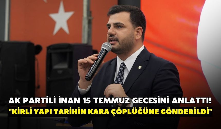 AK Partili İnan 15 Temmuz gecesini anlattı! "Kirli yapı tarihin kara çöplüğüne gönderildi"