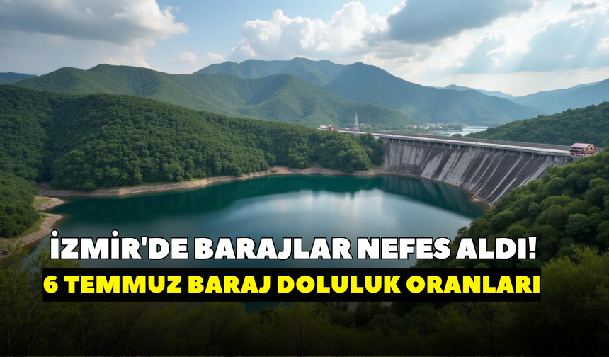 İzmir'de barajlar nefes aldı! İZSU açıkladı: 6 Temmuz baraj doluluk oranları