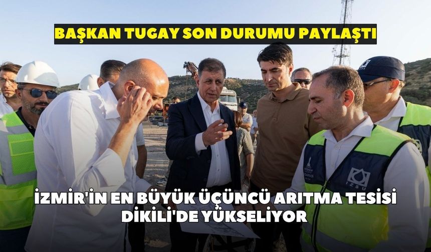 İzmir'in en büyük üçüncü arıtma tesisi Dikili'de yükseliyor: Başkan Tugay son durumu paylaştı