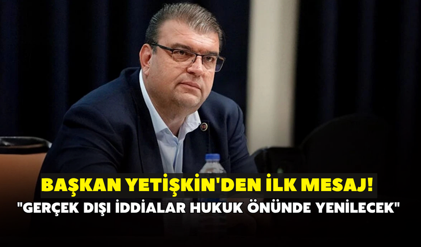 Başkan Yetişkin'den ilk mesaj! "Gerçek dışı iddialar hukuk önünde yenilecek"