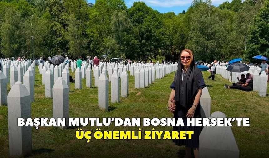 Başkan Mutlu’dan Bosna Hersek’te üç önemli ziyaret