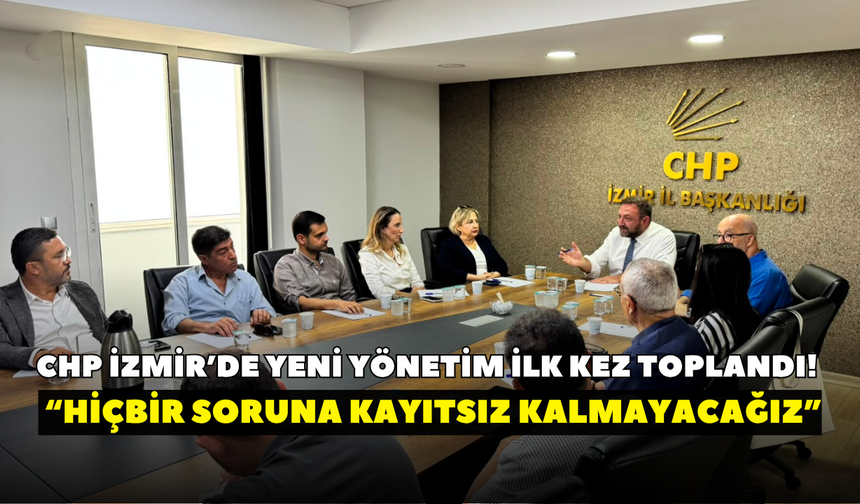 CHP İzmir’de yeni yönetim ilk kez toplandı! Gümrükçü: İzmir’de hiçbir soruna kayıtsız kalmayacağız