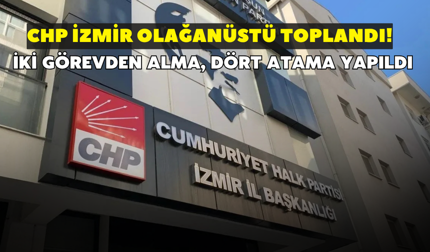 CHP İzmir olağanüstü toplandı! İki görevden alma, dört atama yapıldı