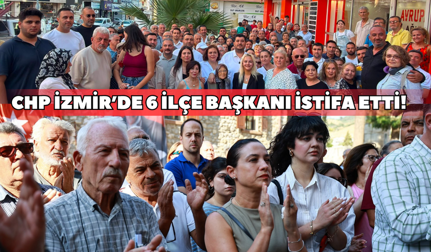 CHP İzmir’de 6 ilçe başkanı istifa etti!