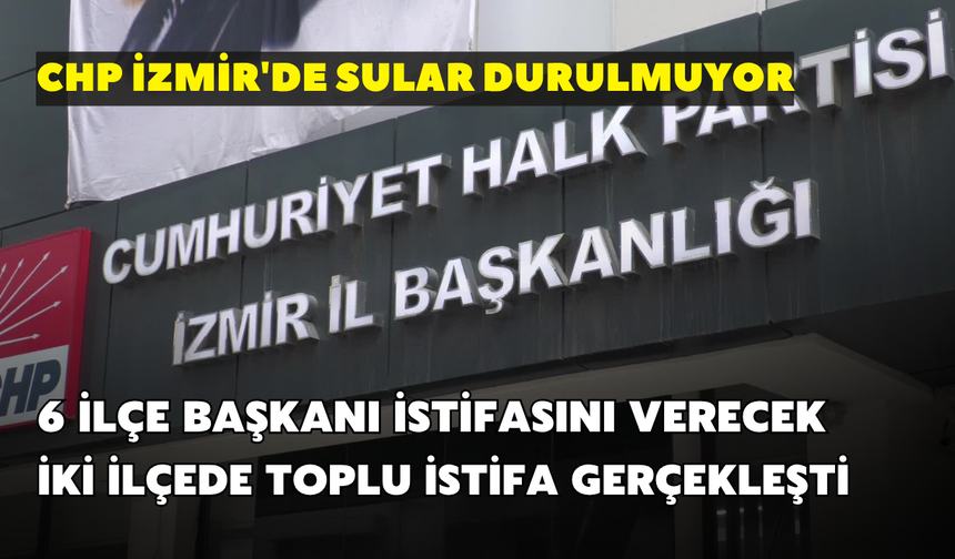 CHP İzmir'de sular durulmuyor! 6 ilçe başkanı istifasını verecek: İki ilçede toplu istifa gerçekleşti