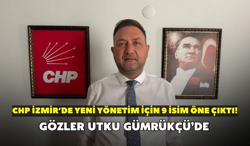 CHP İzmir’de yeni yönetim için 9 isim öne çıktı! Gözler Utku Gümrükçü’de