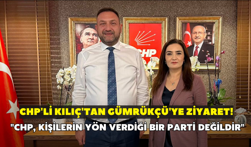 CHP'li Kılıç'tan Gümrükçü'ye ziyaret! "CHP, kişilerin yön verdiği bir parti değildir"