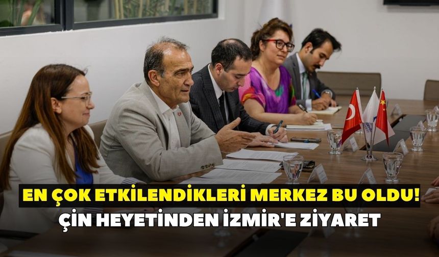 Çin heyetinden İzmir'e ziyaret: En çok etkilendikleri merkez bu oldu!