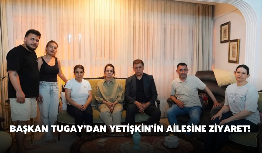 Başkan Tugay’dan Yetişkin’in ailesine ziyaret!