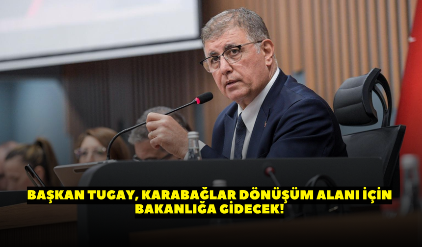 Başkan Tugay, Karabağlar dönüşüm alanı için bakanlığa gidecek!