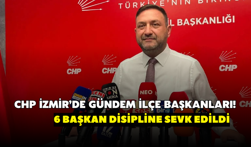 CHP İzmir’de gündem ilçe başkanları! 6 başkan disipline sevk edildi