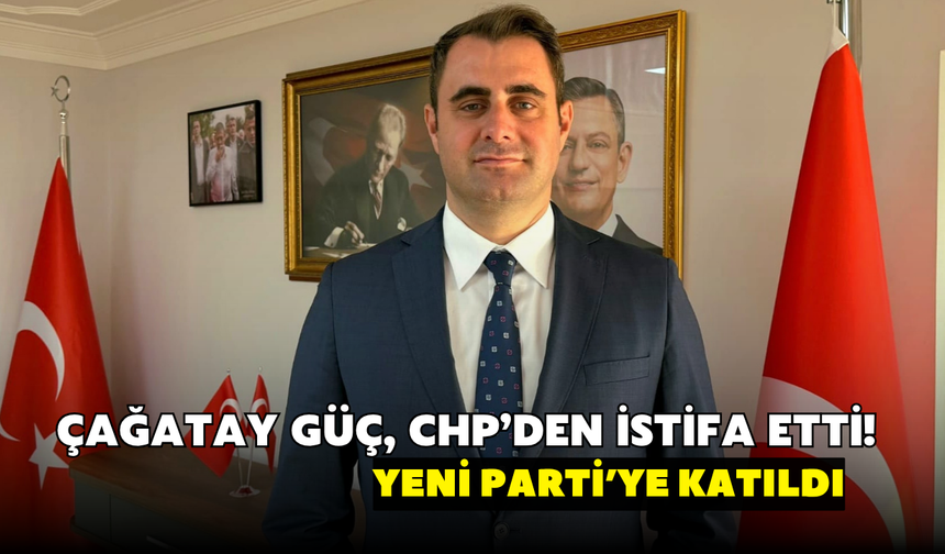 Çağatay Güç, CHP’den istifa etti! YENİ Parti’ye katıldı