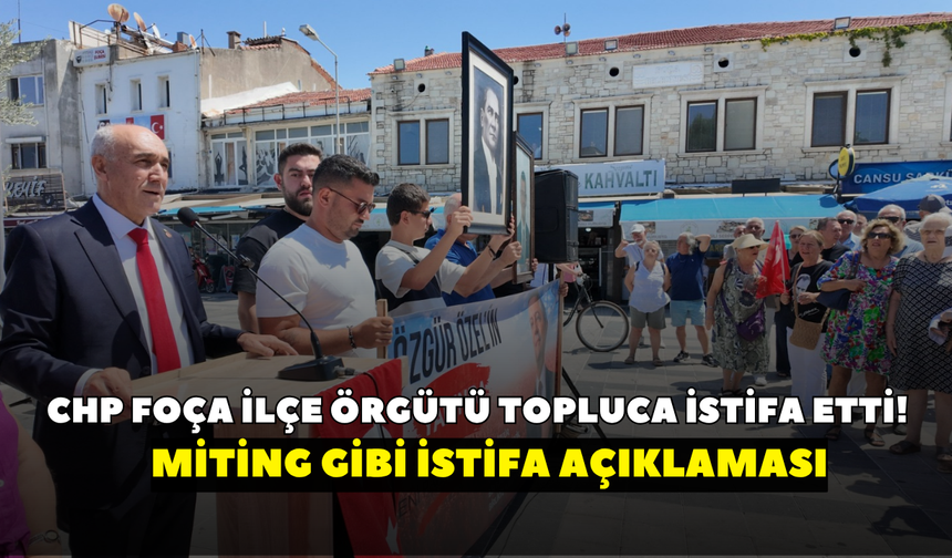 CHP Foça İlçe Örgütü topluca istifa etti! Miting gibi istifa açıklaması