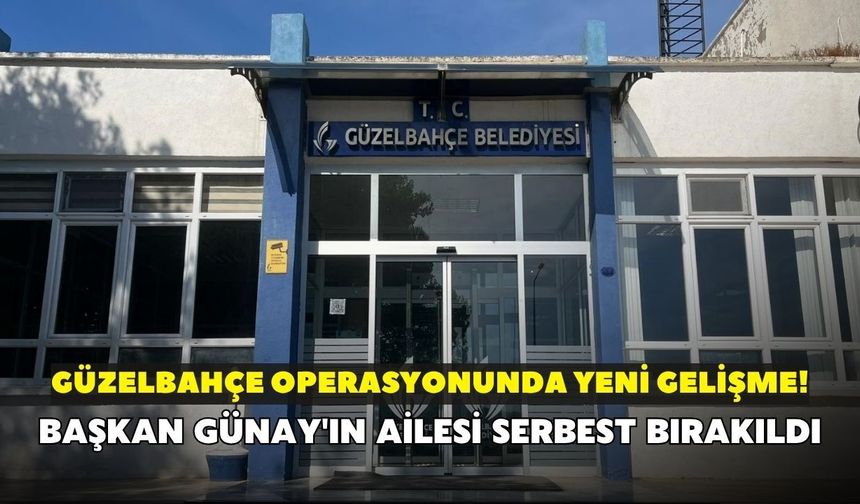Güzelbahçe operasyonunda yeni gelişme! Başkan Günay'ın ailesi serbest bırakıldı