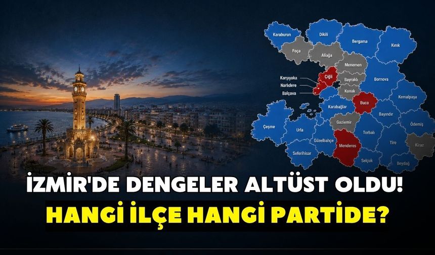 İzmir'de dengeler altüst oldu! Hangi ilçe hangi partide?