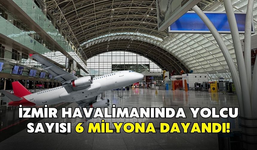İzmir havalimanında yolcu sayısı 6 milyona dayandı!