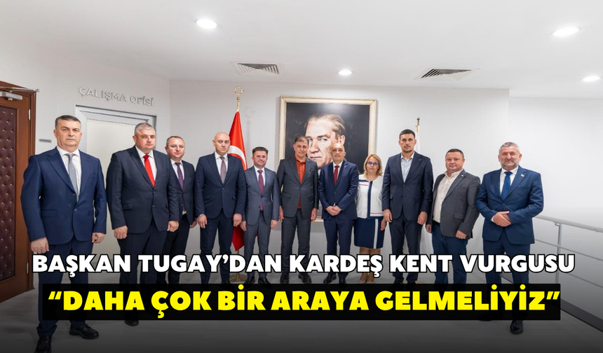 Başkan Tugay’dan kardeş kent vurgusu: Daha çok bir araya gelmeliyiz