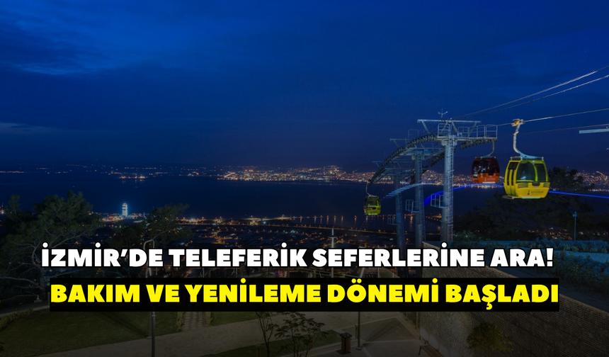 İzmir’de teleferik seferlerine ara! Bakım ve yenileme dönemi başladı