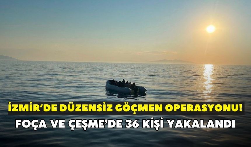 İzmir’de düzensiz göçmen operasyonu! Foça ve Çeşme’de 36 kişi yakalandı