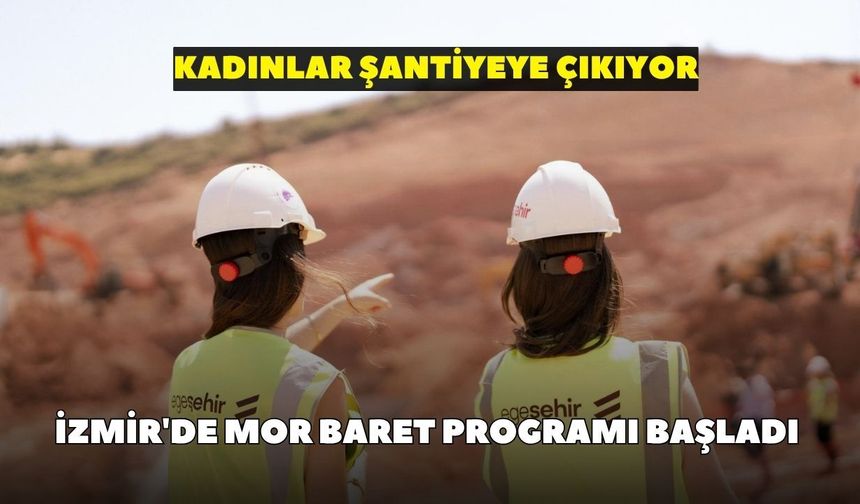 İzmir'de Mor Baret Programı başladı: Kadınlar şantiyeye çıkıyor