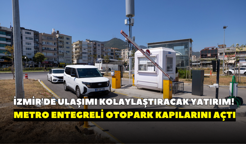 İzmir'de ulaşımı kolaylaştıracak yatırım! Metro entegreli otopark kapılarını açtı
