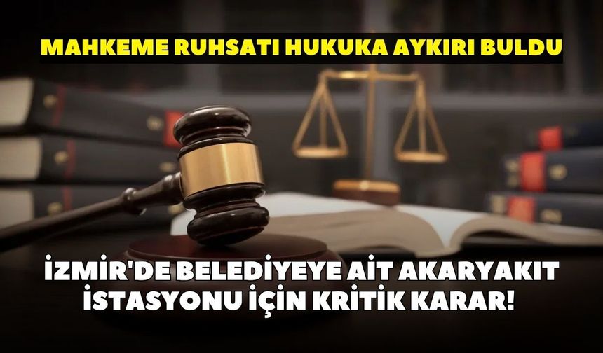 İzmir'de belediyeye ait akaryakıt istasyonu için kritik karar! Mahkeme ruhsatı hukuka aykırı buldu