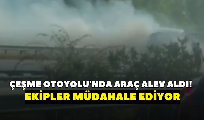 Çeşme Otoyolu'nda araç alev aldı!  Ekiplerin müdahalesi sürüyor