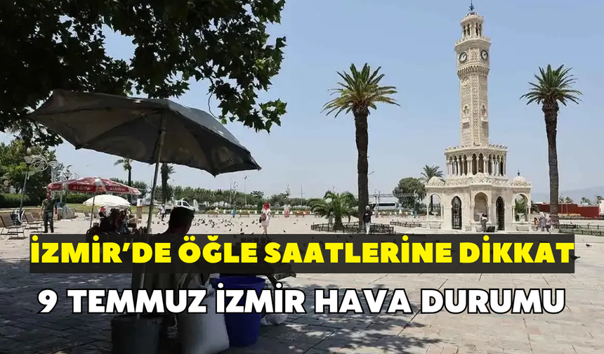 İzmir’de bugün hava nasıl olacak? Öğle saatlerine dikkat: 9 Temmuz İzmir hava durumu