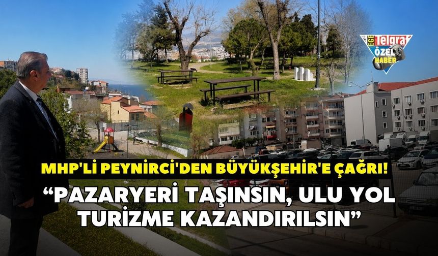 MHP'li Peynirci'den Büyükşehir'e çağrı! “Pazaryeri taşınsın, Ulu Yol turizme kazandırılsın”