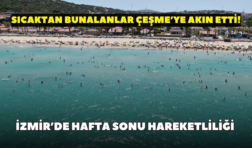 İzmir’de hafta sonu hareketliliği: Sıcaktan bunalanlar Çeşme’ye akın etti!