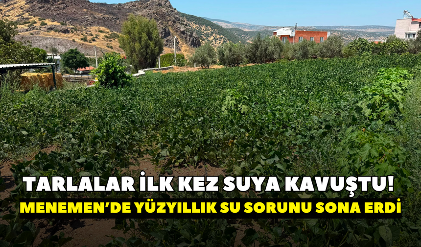 Taşıma suyla sulanan tarlalar ilk kez suya kavuştu! Menemen’de yüzyıllık su sorunu sona erdi