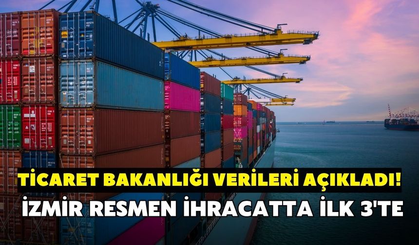 Ticaret Bakanlığı verileri açıkladı! İzmir ihracatta ilk 3'te
