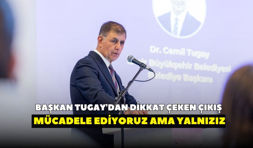 Başkan Tugay'dan dikkat çeken çıkış: Mücadele ediyoruz ama yalnızız