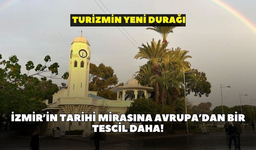 İzmir’in tarihi mirasına Avrupa’dan bir tescil daha! Turizmin yeni durağı