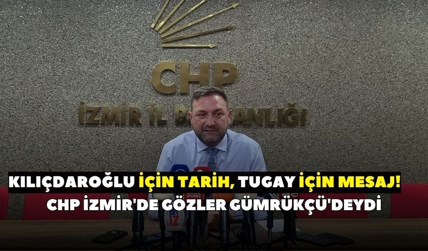Kılıçdaroğlu için tarih, Tugay için mesaj! CHP İzmir'de gözler Gümrükçü'deydi